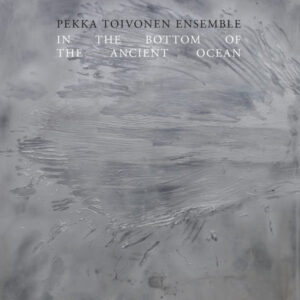 Pekka Toivonen Ensemble: In The Bottom of The Ancient Ocean