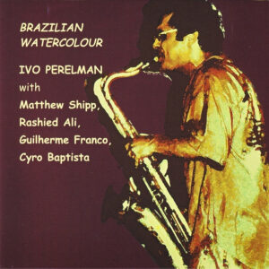 Ivo Perelman With Matthew Shipp, Rashied Ali, Guilherme Franco, Cyro Baptista: Brazilian Watercolour