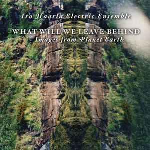 Iro Haarla Electric Ensemble: What Will We Leave Behind - Images From Planet Earth