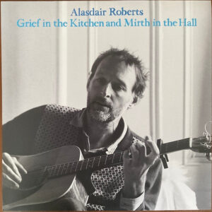 Alasdair Roberts: Grief In The Kitchen And Mirth In The Hall