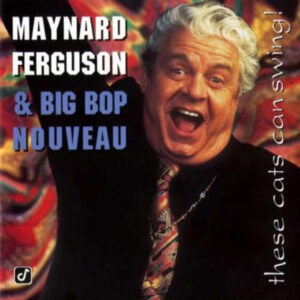 Maynard Ferguson & Big Bop Nouveau*: These Cats Can Swing!